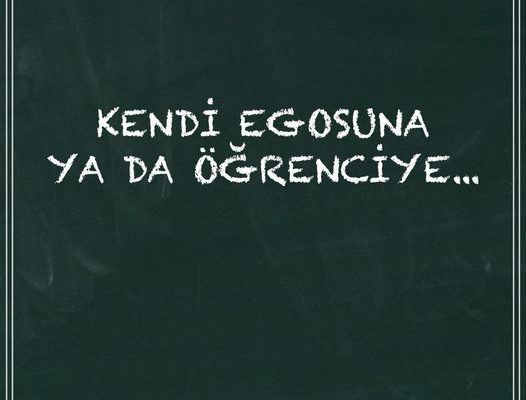 KENDİ EGOSUNA YA DA ÖĞRENCİYE…