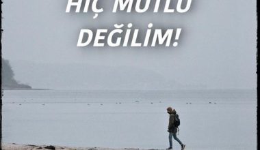 HİÇ MUTLU DEĞİLİM!